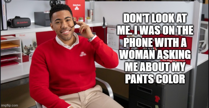 new jake from statefarm | DON'T LOOK AT
ME. I WAS ON THE
PHONE WITH A
WOMAN ASKING
ME ABOUT MY
PANTS COLOR | image tagged in new jake from statefarm | made w/ Imgflip meme maker