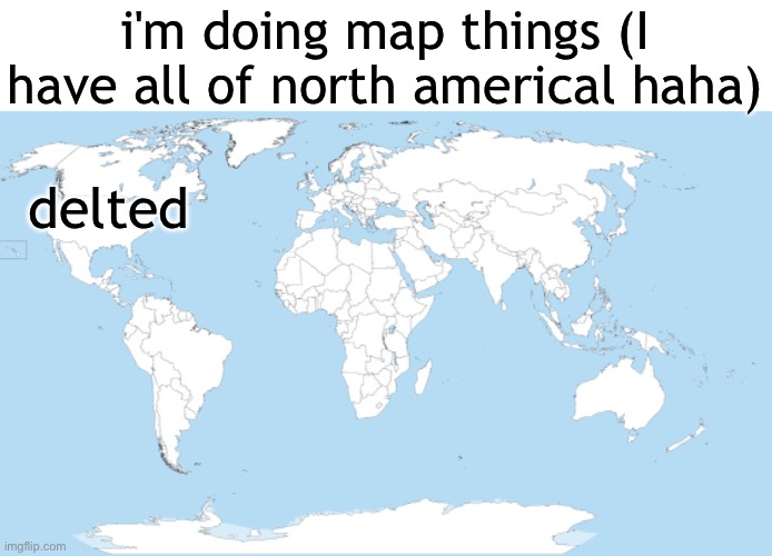 i'm doing map things (I have all of north americal haha); delted | made w/ Imgflip meme maker