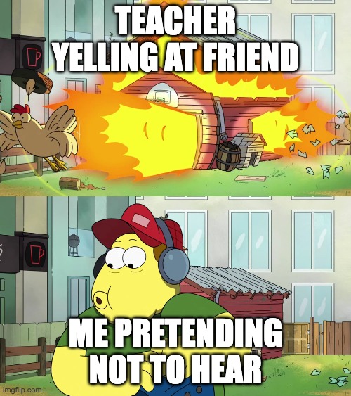 Bill Ignores Explosion | TEACHER YELLING AT FRIEND; ME PRETENDING NOT TO HEAR | image tagged in bill ignores explosion | made w/ Imgflip meme maker
