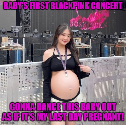 BABY'S FIRST BLACKPINK CONCERT; GONNA DANCE THIS BABY OUT AS IF IT'S MY LAST DAY PREGNANT! | image tagged in pregnant,blackpink,kpop,concert,dance | made w/ Imgflip meme maker