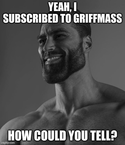 He's my idol | YEAH, I SUBSCRIBED TO GRIFFMASS; HOW COULD YOU TELL? | image tagged in giga chad,youtubers,have a nice day | made w/ Imgflip meme maker