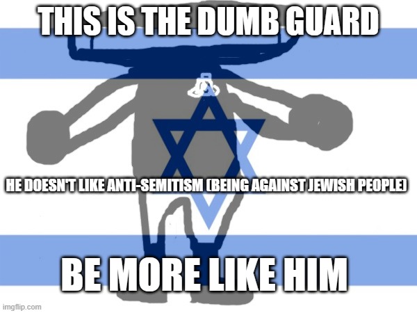 Be more like him | THIS IS THE DUMB GUARD; HE DOESN'T LIKE ANTI-SEMITISM (BEING AGAINST JEWISH PEOPLE); BE MORE LIKE HIM | image tagged in israel,jewish,im ot jewish,but i dont hate jews,im catholic which is christianity | made w/ Imgflip meme maker