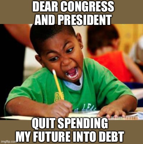 Every voter under 30 is getting shafted by deficit spending and the national debt, | DEAR CONGRESS AND PRESIDENT; QUIT SPENDING MY FUTURE INTO DEBT | image tagged in writing,deficit spending,national debt,under 30,shafted | made w/ Imgflip meme maker