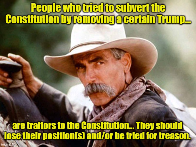 Sam Elliott Cowboy | People who tried to subvert the Constitution by removing a certain Trump... are traitors to the Constitution... They should lose their position(s) and/or be tried for treason. | image tagged in sam elliott cowboy | made w/ Imgflip meme maker