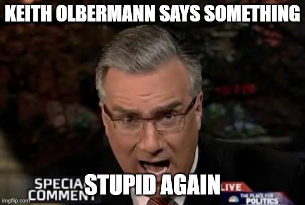 KEITH OLBERMANN SAYS SOMETHING; STUPID AGAIN | image tagged in memes | made w/ Imgflip meme maker