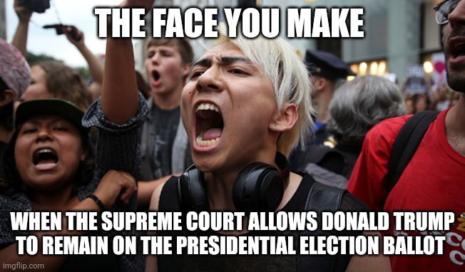liberals | THE FACE YOU MAKE; WHEN THE SUPREME COURT ALLOWS DONALD TRUMP TO REMAIN ON THE PRESIDENTIAL ELECTION BALLOT | image tagged in donald trump | made w/ Imgflip meme maker