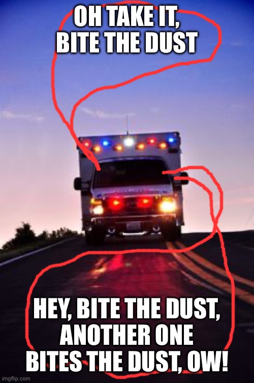 Ambulance | OH TAKE IT, BITE THE DUST; HEY, BITE THE DUST,
ANOTHER ONE BITES THE DUST, OW! | image tagged in ambulance | made w/ Imgflip meme maker
