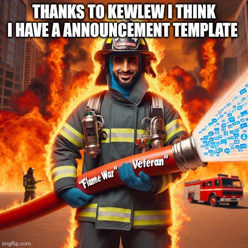 THANKS TO KEWLEW I THINK I HAVE A ANNOUNCEMENT TEMPLATE | image tagged in flame war,firefighter | made w/ Imgflip meme maker
