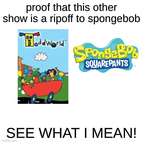 maybe one of you has never heard of toddworld, its a preschool spongebob ripoff. | proof that this other show is a ripoff to spongebob; SEE WHAT I MEAN! | image tagged in memes,blank transparent square,spongebob,ripoff,funny memes,funny | made w/ Imgflip meme maker