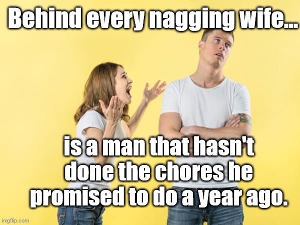behind every nagging wife | Behind every nagging wife... is a man that hasn't done the chores he promised to do a year ago. | image tagged in marriage,nagging wife | made w/ Imgflip meme maker