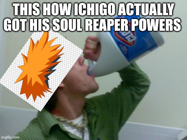 drink bleach | THIS HOW ICHIGO ACTUALLY GOT HIS SOUL REAPER POWERS | image tagged in drink bleach | made w/ Imgflip meme maker