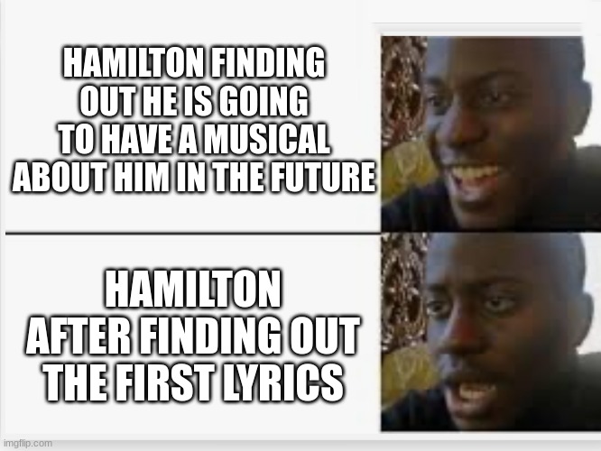 The first song just insults him | HAMILTON FINDING OUT HE IS GOING TO HAVE A MUSICAL ABOUT HIM IN THE FUTURE; HAMILTON AFTER FINDING OUT THE FIRST LYRICS | image tagged in happy then sad | made w/ Imgflip meme maker