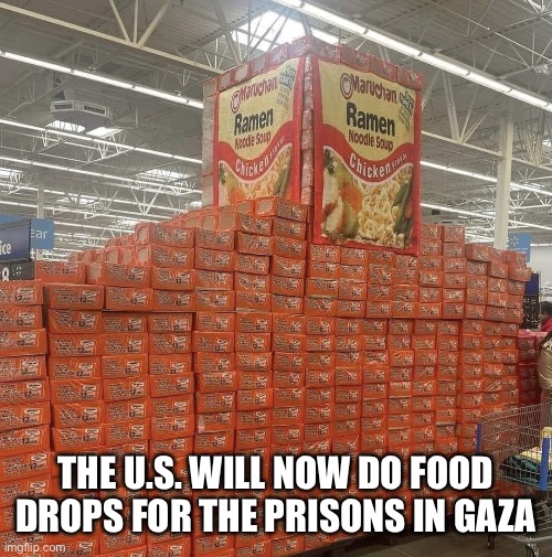 Just like steak and potatoes | THE U.S. WILL NOW DO FOOD DROPS FOR THE PRISONS IN GAZA | image tagged in lots of ramen noodles,gaza,food,prison,israel | made w/ Imgflip meme maker