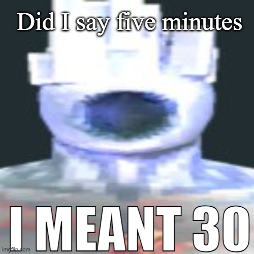 minos prim | Did I say five minutes; I MEANT 30 | image tagged in minos prim | made w/ Imgflip meme maker