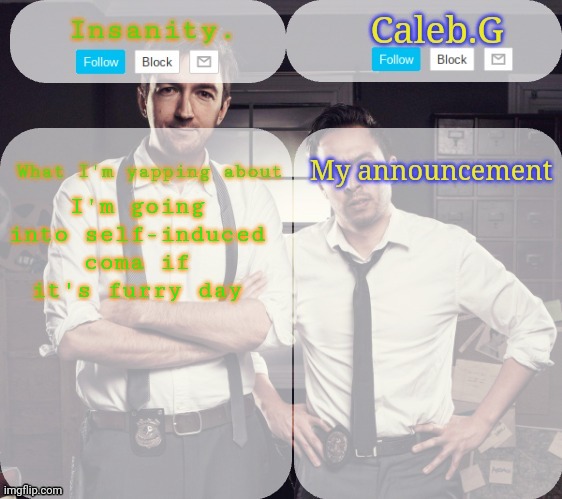 *goes into coma* | I'm going into self-induced coma if it's furry day | image tagged in insanity and caleb announcement temp | made w/ Imgflip meme maker