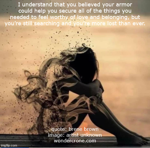 The threat of losing ourselves | I understand that you believed your armor could help you secure all of the things you needed to feel worthy of love and belonging, but you’re still searching and you’re more lost than ever. quote: brene brown
image: artist unknown
wondercrone.com | made w/ Imgflip meme maker
