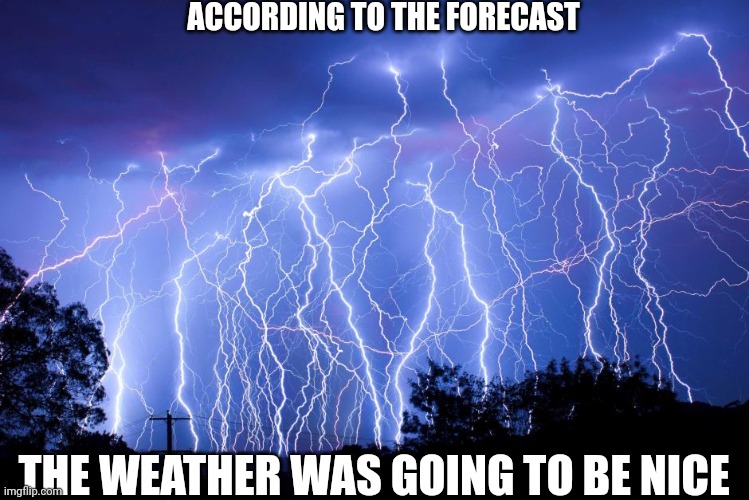 lightning | ACCORDING TO THE FORECAST; THE WEATHER WAS GOING TO BE NICE | image tagged in lightning | made w/ Imgflip meme maker
