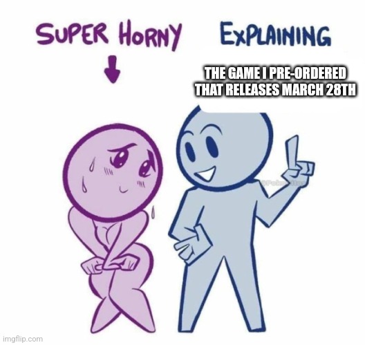 Super Horny Explaining... | THE GAME I PRE-ORDERED THAT RELEASES MARCH 28TH | image tagged in super horny explaining | made w/ Imgflip meme maker