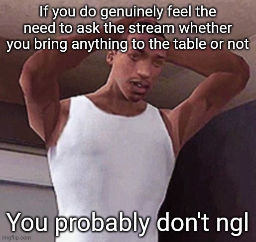 stressed cj temp | If you do genuinely feel the need to ask the stream whether you bring anything to the table or not; You probably don't ngl | image tagged in stressed cj temp | made w/ Imgflip meme maker