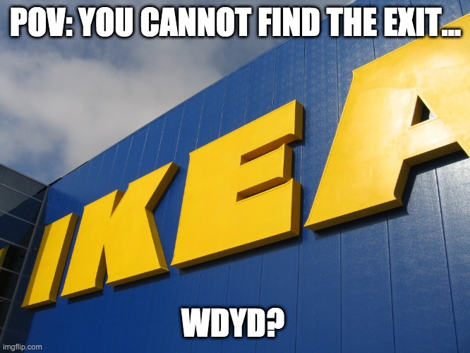 no op characters or actions, please show an image or description of your oc. | POV: YOU CANNOT FIND THE EXIT... WDYD? | image tagged in ikea,roleplay,scp foundation,escape room,trap,survival | made w/ Imgflip meme maker