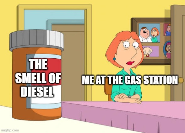 Lois Prescription Pills | THE SMELL OF DIESEL; ME AT THE GAS STATION | image tagged in lois prescription pills,diesel,gas station,2024,smell,addiction | made w/ Imgflip meme maker