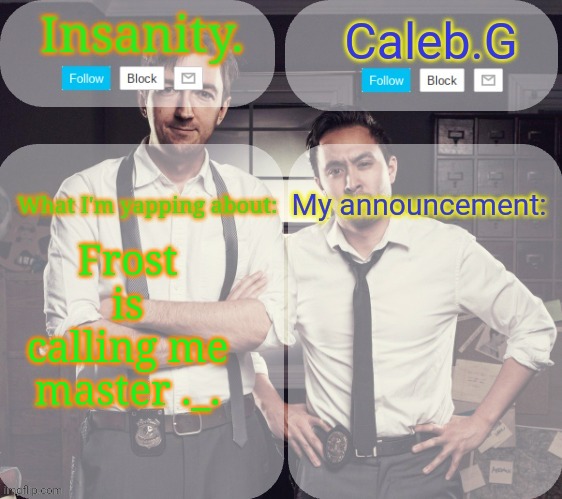 Help | Frost is calling me master ._. | image tagged in insanity and caleb g | made w/ Imgflip meme maker