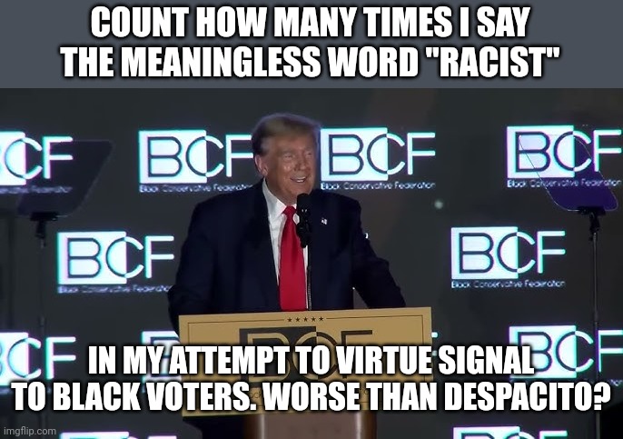 My basketball American azz thinks so | COUNT HOW MANY TIMES I SAY THE MEANINGLESS WORD "RACIST"; IN MY ATTEMPT TO VIRTUE SIGNAL TO BLACK VOTERS. WORSE THAN DESPACITO? | image tagged in humor,comedy,republicans | made w/ Imgflip meme maker