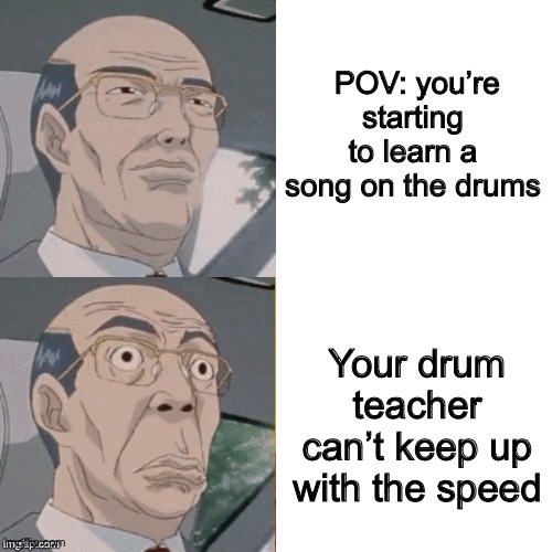 Me ngl | POV: you’re starting to learn a song on the drums; Your drum teacher can’t keep up with the speed | image tagged in surprised anime guy,drums,band | made w/ Imgflip meme maker