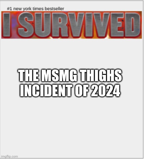 I survived X | THE MSMG THIGHS INCIDENT OF 2024 | image tagged in i survived x | made w/ Imgflip meme maker