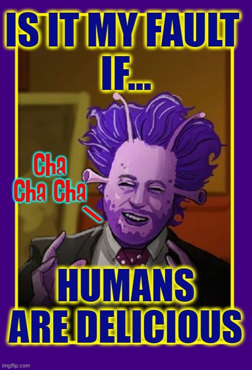 Maybe those Aliens ain't so Ancient.... | IS IT MY FAULT 
IF... Cha Cha Cha; \; HUMANS
ARE DELICIOUS | image tagged in vince vance,cartoons,ancient aliens,aliens,ancient aliens guy,ancient aliens dude | made w/ Imgflip meme maker