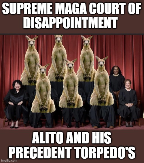 The Trump Kangaroo Supreme Court, no precedents, just politics that's all | SUPREME MAGA COURT OF
DISAPPOINTMENT; ALITO AND HIS
PRECEDENT TORPEDO'S | image tagged in the trump kangaroo supreme court no precedents just politics,donald trump approves,scumbag republicans,putin cheers,commies | made w/ Imgflip meme maker