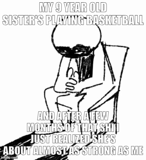 like hooly shit she's gonna surpass me soon, and i haven't grown even an inch in the past year | MY 9 YEAR OLD SISTER'S PLAYING BASKETBALL; AND AFTER A FEW MONTHS OF THAT SHI I JUST REALIZED SHE'S ABOUT ALMOST AS STRONG AS ME | image tagged in thinking | made w/ Imgflip meme maker