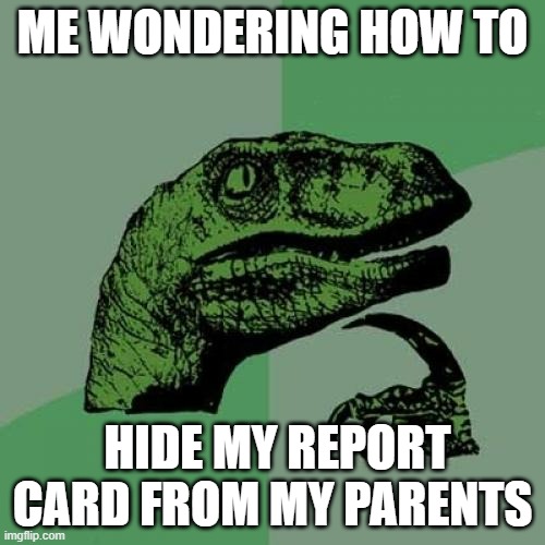 POV: ur a failure | ME WONDERING HOW TO; HIDE MY REPORT CARD FROM MY PARENTS | image tagged in memes,philosoraptor,test,report card,fail,scared | made w/ Imgflip meme maker