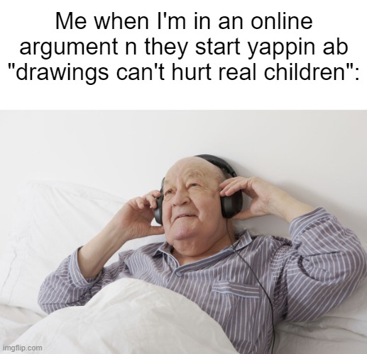 Old Man With Headphones | Me when I'm in an online argument n they start yappin ab "drawings can't hurt real children": | image tagged in old man with headphones | made w/ Imgflip meme maker