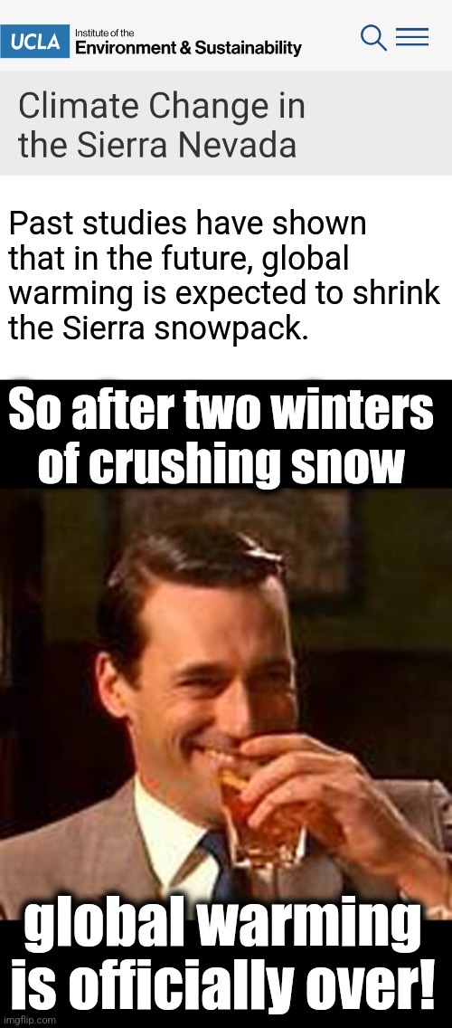 Which raises the question: did it ever start? | Past studies have shown
that in the future, global
warming is expected to shrink
the Sierra snowpack. So after two winters
of crushing snow; global warming is officially over! | image tagged in jon hamm mad men,memes,global warming,climate change,snow,california | made w/ Imgflip meme maker