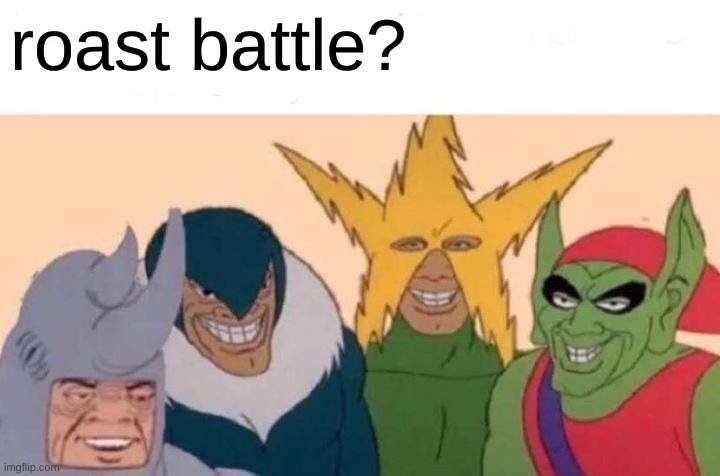 > | roast battle? | image tagged in memes,me and the boys | made w/ Imgflip meme maker