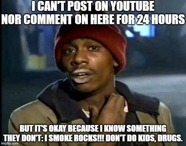 BANNED and Loving It | I CAN'T POST ON YOUTUBE NOR COMMENT ON HERE FOR 24 HOURS; BUT IT'S OKAY BECAUSE I KNOW SOMETHING THEY DON'T: I SMOKE ROCKS!!! DON'T DO KIDS, DRUGS. | image tagged in memes,y'all got any more of that,can't stop me | made w/ Imgflip meme maker
