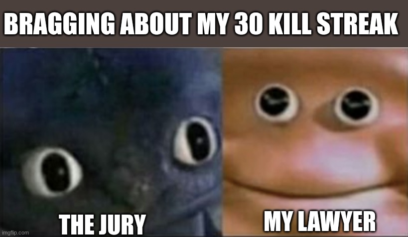 yes | BRAGGING ABOUT MY 30 KILL STREAK; MY LAWYER; THE JURY | image tagged in blank stare dragon | made w/ Imgflip meme maker