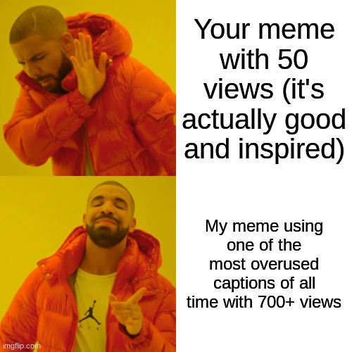 Sorry for the extra dose of emotional damage, you guys. | Your meme with 50 views (it's actually good and inspired); My meme using one of the most overused captions of all time with 700+ views | image tagged in memes,drake hotline bling | made w/ Imgflip meme maker