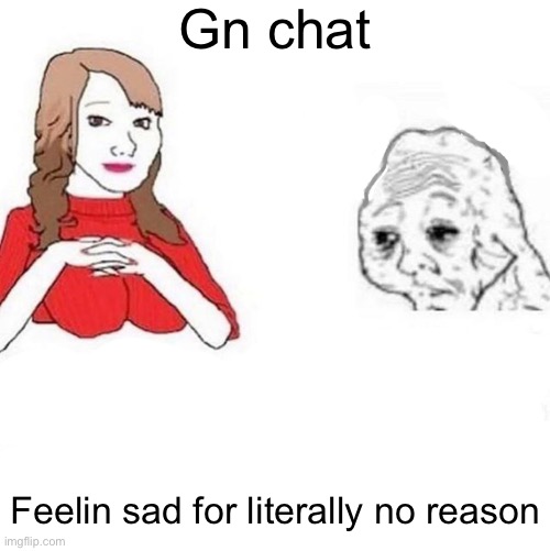 Yes Honey | Gn chat; Feelin sad for literally no reason | image tagged in yes honey | made w/ Imgflip meme maker