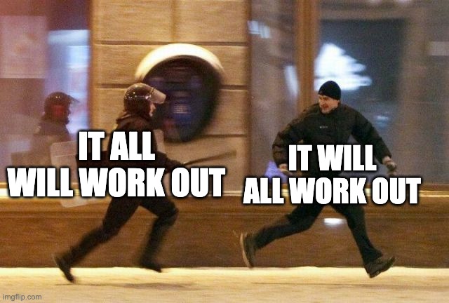 Police Chasing Guy | IT ALL WILL WORK OUT IT WILL ALL WORK OUT | image tagged in police chasing guy | made w/ Imgflip meme maker