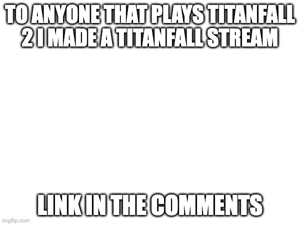come join the tf2 cult | TO ANYONE THAT PLAYS TITANFALL 2 I MADE A TITANFALL STREAM; LINK IN THE COMMENTS | image tagged in blank white template | made w/ Imgflip meme maker