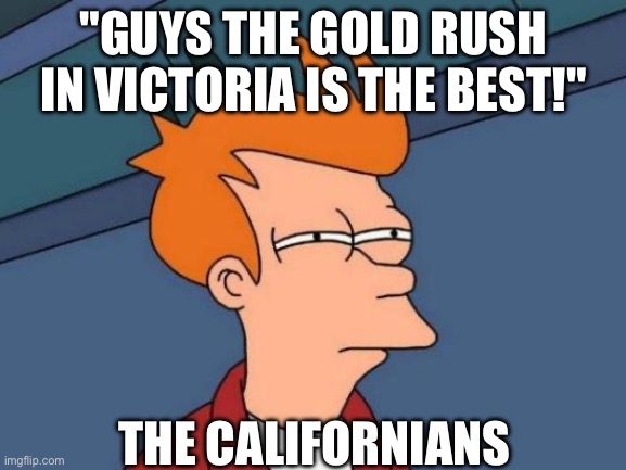 Poor californians......... | "GUYS THE GOLD RUSH IN VICTORIA IS THE BEST!"; THE CALIFORNIANS | image tagged in memes,futurama fry,gold,australia | made w/ Imgflip meme maker