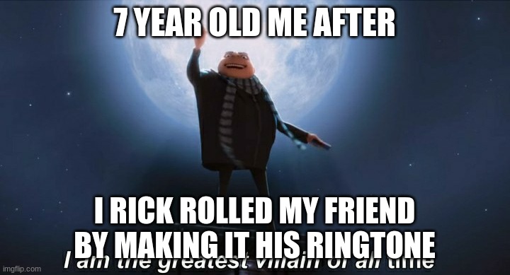 i am the greatest villain of all time | 7 YEAR OLD ME AFTER; I RICK ROLLED MY FRIEND BY MAKING IT HIS RINGTONE | image tagged in i am the greatest villain of all time | made w/ Imgflip meme maker