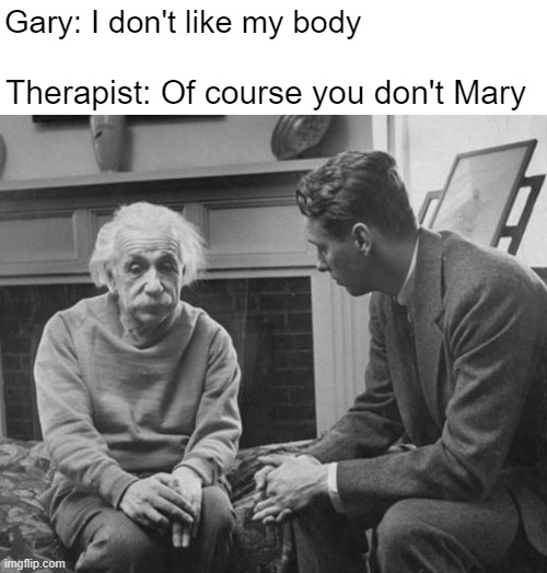 Gary: I don't like my body; Therapist: Of course you don't Mary | image tagged in gender identity,funny | made w/ Imgflip meme maker