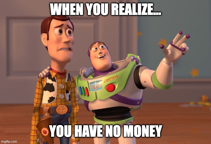 No money? | WHEN YOU REALIZE... YOU HAVE NO MONEY | image tagged in memes,x x everywhere | made w/ Imgflip meme maker