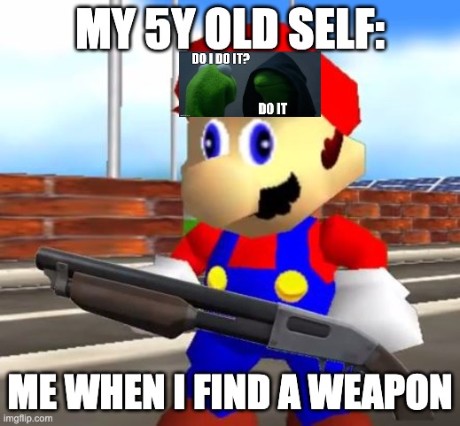 Your 5y old senses kicks in | MY 5Y OLD SELF:; ME WHEN I FIND A WEAPON | image tagged in smg4 shotgun mario | made w/ Imgflip meme maker