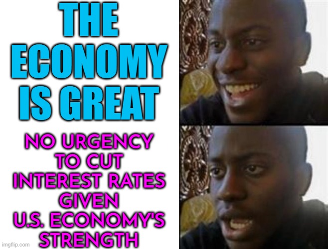 Atlanta Fed President Raphael Bostic: No urgency to cut interest rates given U.S. economy's strength | THE
ECONOMY
IS GREAT; NO URGENCY
TO CUT
INTEREST RATES
GIVEN
U.S. ECONOMY'S
STRENGTH | image tagged in happy to sad,federal reserve,economy,economics,because capitalism,communism and capitalism | made w/ Imgflip meme maker