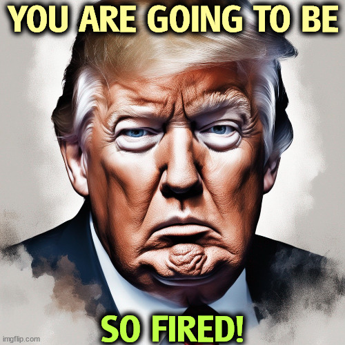 YOU ARE GOING TO BE; SO FIRED! | image tagged in trump,donald trump you're fired,you're fired | made w/ Imgflip meme maker