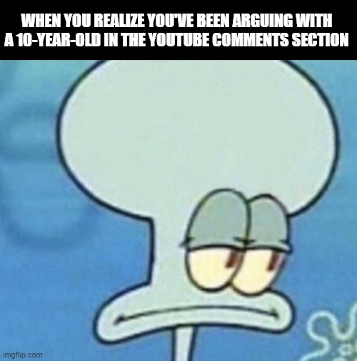 squidward | WHEN YOU REALIZE YOU'VE BEEN ARGUING WITH A 10-YEAR-OLD IN THE YOUTUBE COMMENTS SECTION | image tagged in squidward | made w/ Imgflip meme maker